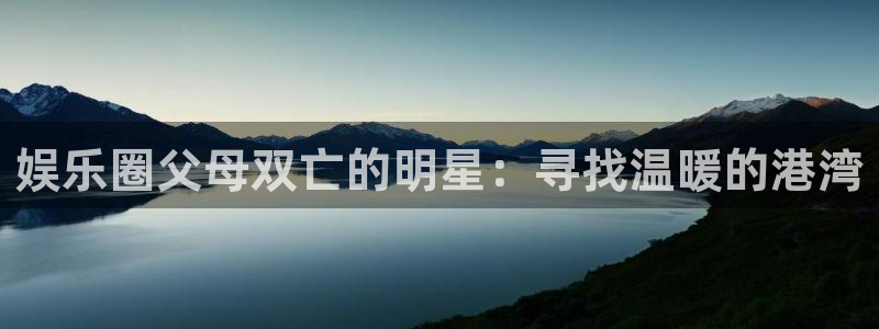 万向娱乐app：娱乐圈父母双亡的明星：寻找温暖的港湾