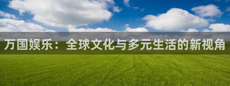 万向娱乐注册：万国娱乐：全球文化与多元生活的新视角