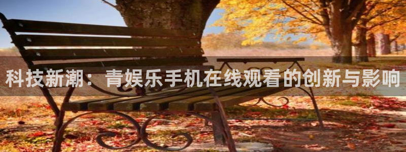 万向娱乐注册：科技新潮：青娱乐手机在线观看的创新与影响