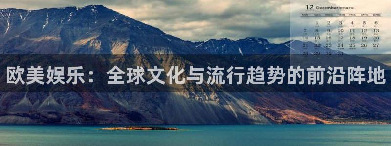 万向娱乐注册登录：欧美娱乐：全球文化与流行趋势的前沿阵地