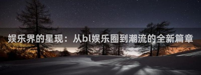 万向娱乐注册登录：娱乐界的星现：从bl娱乐圈到潮流的全新篇章