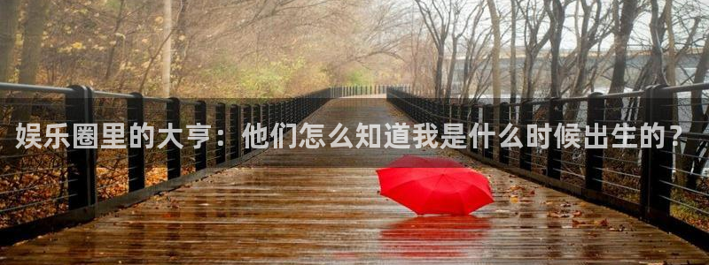 万向娱乐注册登录：娱乐圈里的大亨：他们怎么知道我是什么时候出生的？